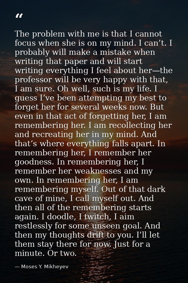 The problem with me is that I cannot focus when she is on my mind. I can’t. I probably will make a mistake when writing  — Moses Y. Mikheyev