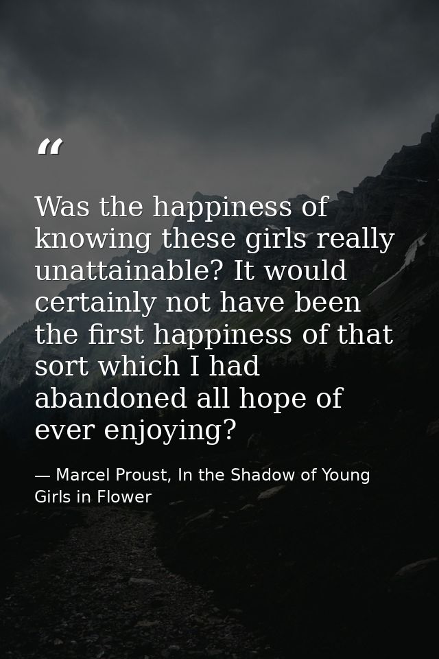 Was the happiness of knowing these girls really unattainable? It would certainly not have been the first happiness of th — Marcel Proust, In the Shadow of Young Girls in Flower