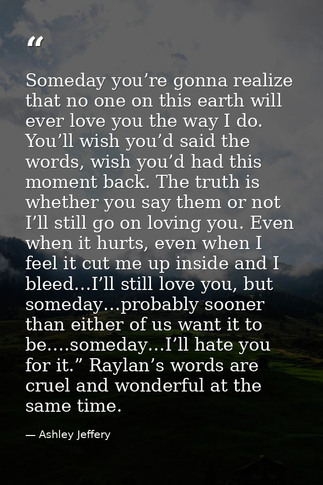 Someday you’re gonna realize that no one on this earth will ever love you the way I do. You’ll wish you’d said the words — Ashley Jeffery