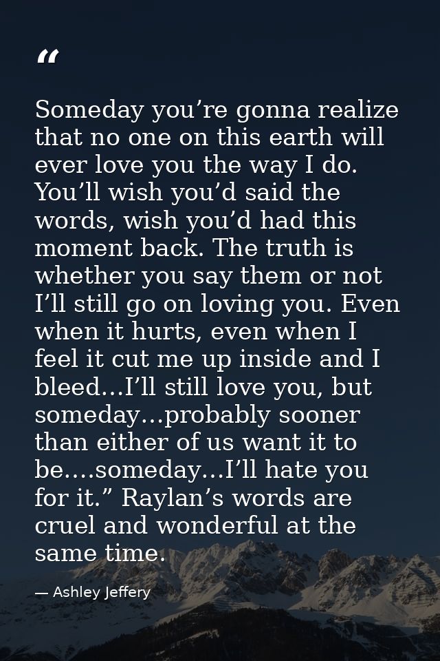 Someday you’re gonna realize that no one on this earth will ever love you the way I do. You’ll wish you’d said the words — Ashley Jeffery