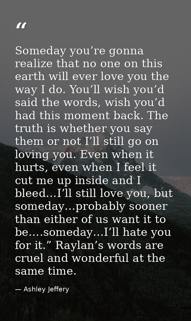 Someday you’re gonna realize that no one on this earth will ever love you the way I do. You’ll wish you’d said the words — Ashley Jeffery