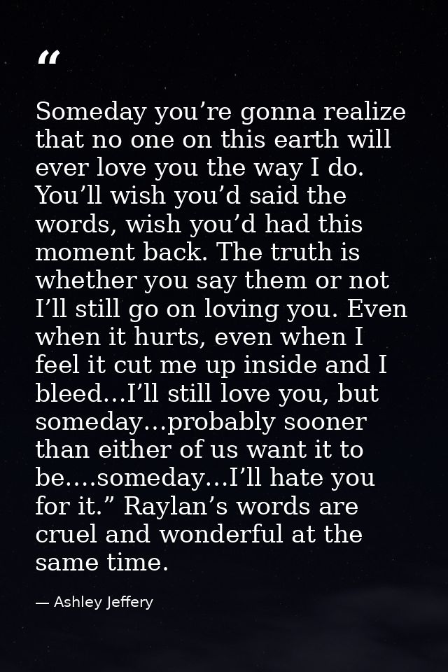 Someday you’re gonna realize that no one on this earth will ever love you the way I do. You’ll wish you’d said the words — Ashley Jeffery