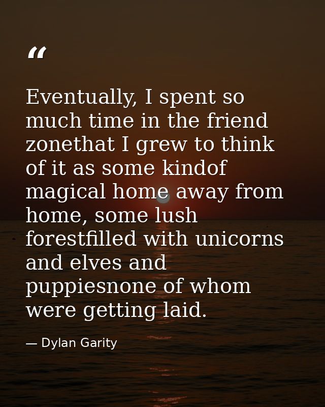Eventually, I spent so much time in the friend zonethat I grew to think of it as some kindof magical home away from home — Dylan Garity