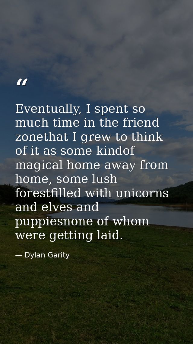 Eventually, I spent so much time in the friend zonethat I grew to think of it as some kindof magical home away from home — Dylan Garity