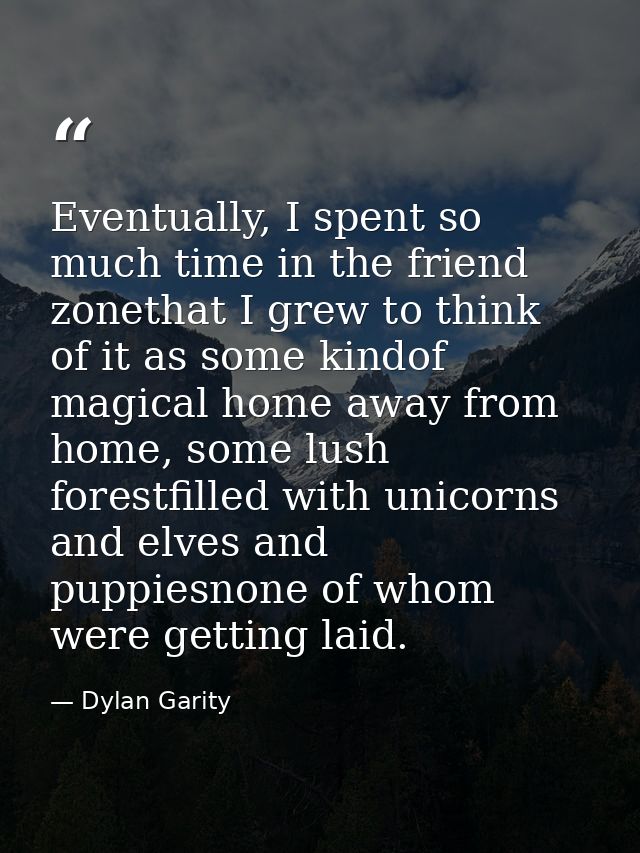 Eventually, I spent so much time in the friend zonethat I grew to think of it as some kindof magical home away from home — Dylan Garity