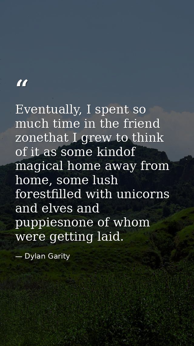 Eventually, I spent so much time in the friend zonethat I grew to think of it as some kindof magical home away from home — Dylan Garity
