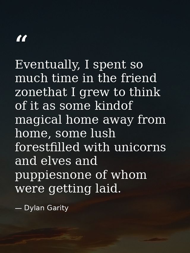 Eventually, I spent so much time in the friend zonethat I grew to think of it as some kindof magical home away from home — Dylan Garity