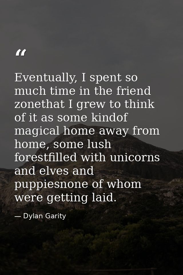 Eventually, I spent so much time in the friend zonethat I grew to think of it as some kindof magical home away from home — Dylan Garity
