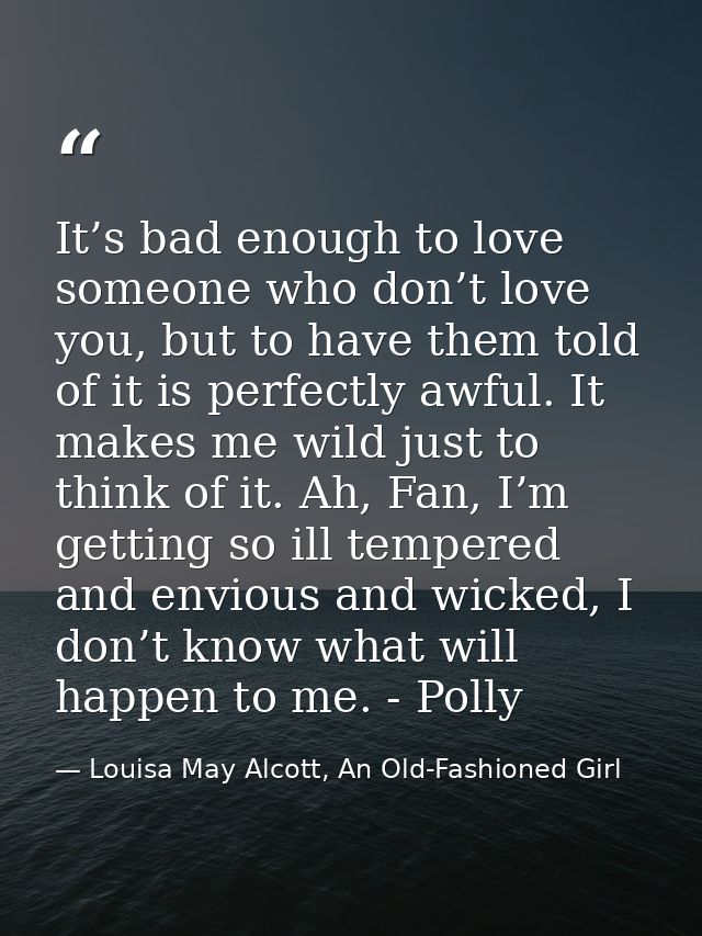 It’s bad enough to love someone who don’t love you, but to have them told of it is perfectly awful. It makes me wild jus — Louisa May Alcott, An Old-Fashioned Girl