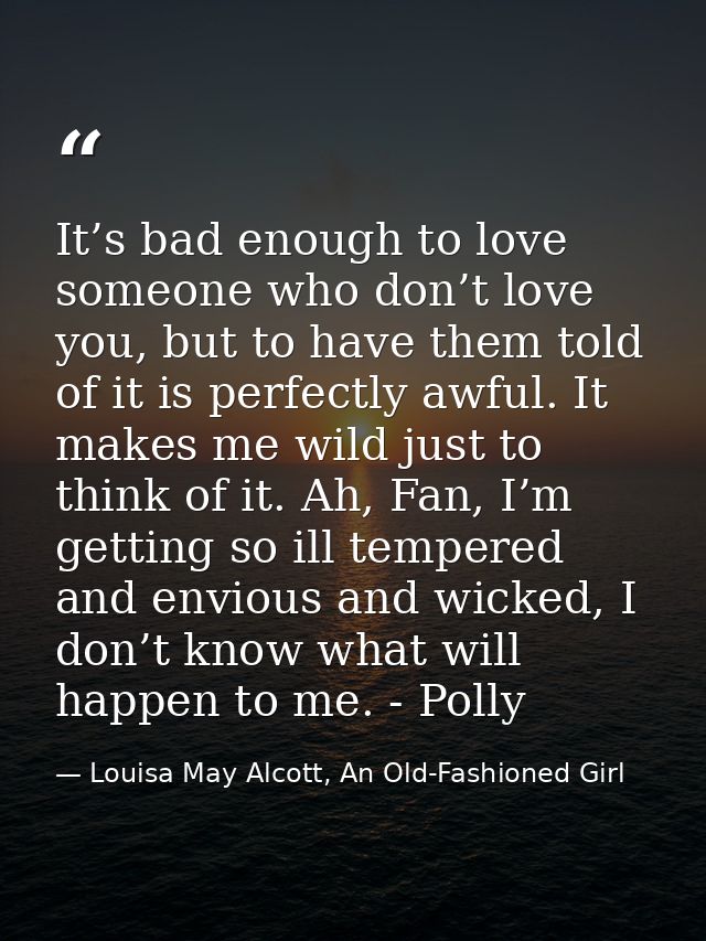 It’s bad enough to love someone who don’t love you, but to have them told of it is perfectly awful. It makes me wild jus — Louisa May Alcott, An Old-Fashioned Girl