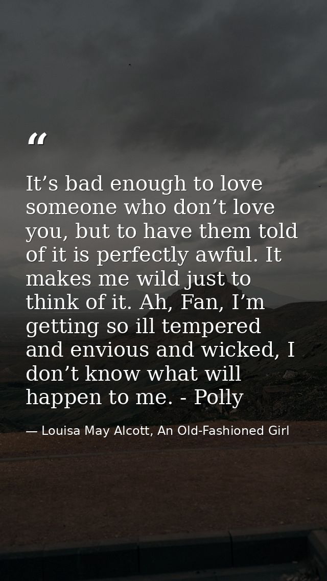 It’s bad enough to love someone who don’t love you, but to have them told of it is perfectly awful. It makes me wild jus — Louisa May Alcott, An Old-Fashioned Girl