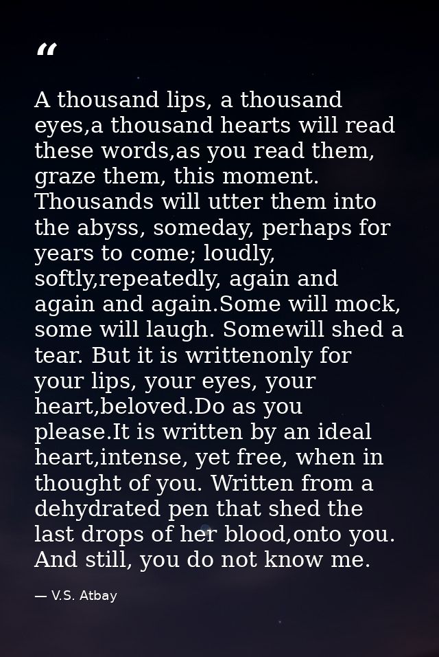A thousand lips, a thousand eyes,a thousand hearts will read these words,as you read them, graze them, this moment. Thou — V.S. Atbay
