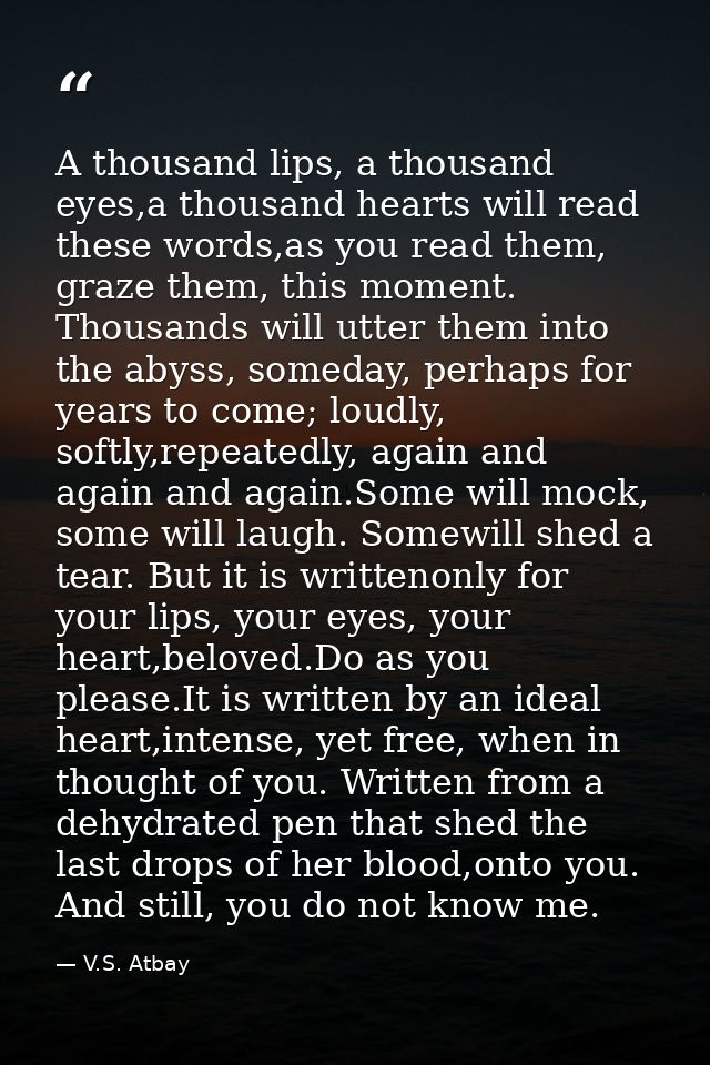 A thousand lips, a thousand eyes,a thousand hearts will read these words,as you read them, graze them, this moment. Thou — V.S. Atbay
