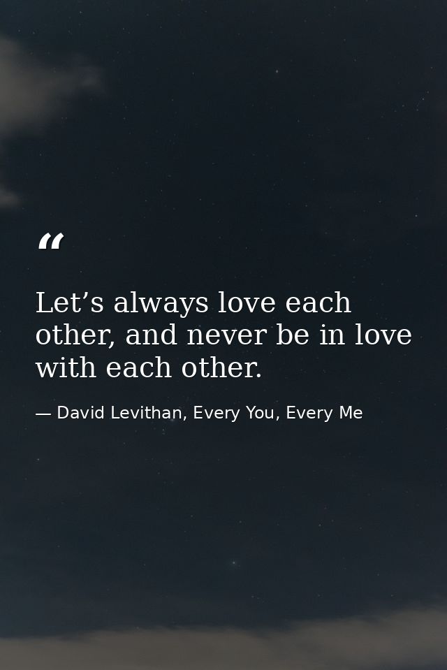 Let’s always love each other, and never be in love with each other. — David Levithan, Every You, Every Me