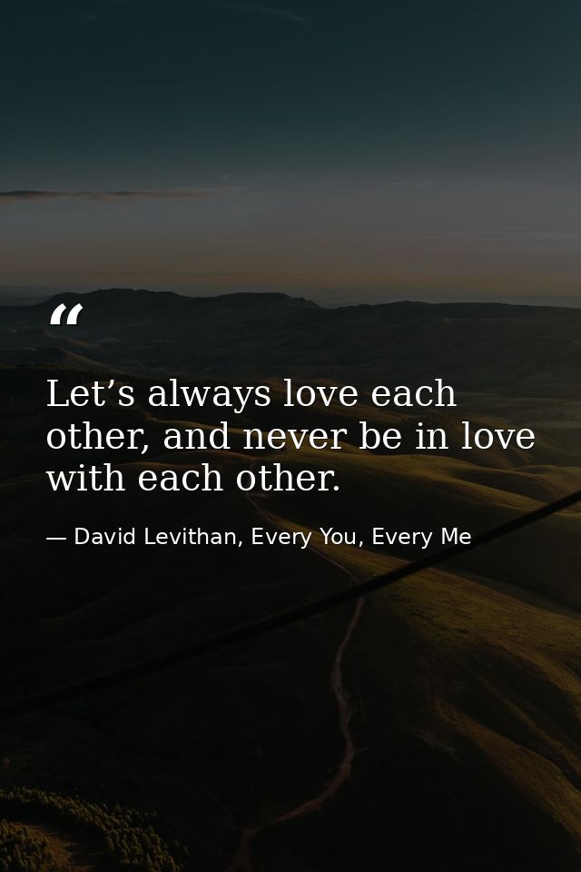 Let’s always love each other, and never be in love with each other. — David Levithan, Every You, Every Me