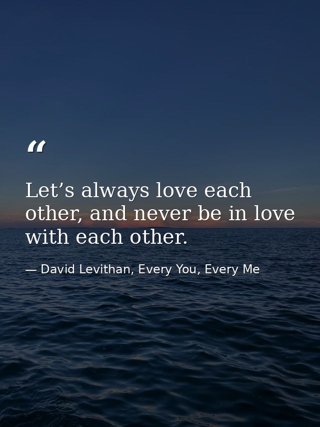 Let’s always love each other, and never be in love with each other. — David Levithan, Every You, Every Me
