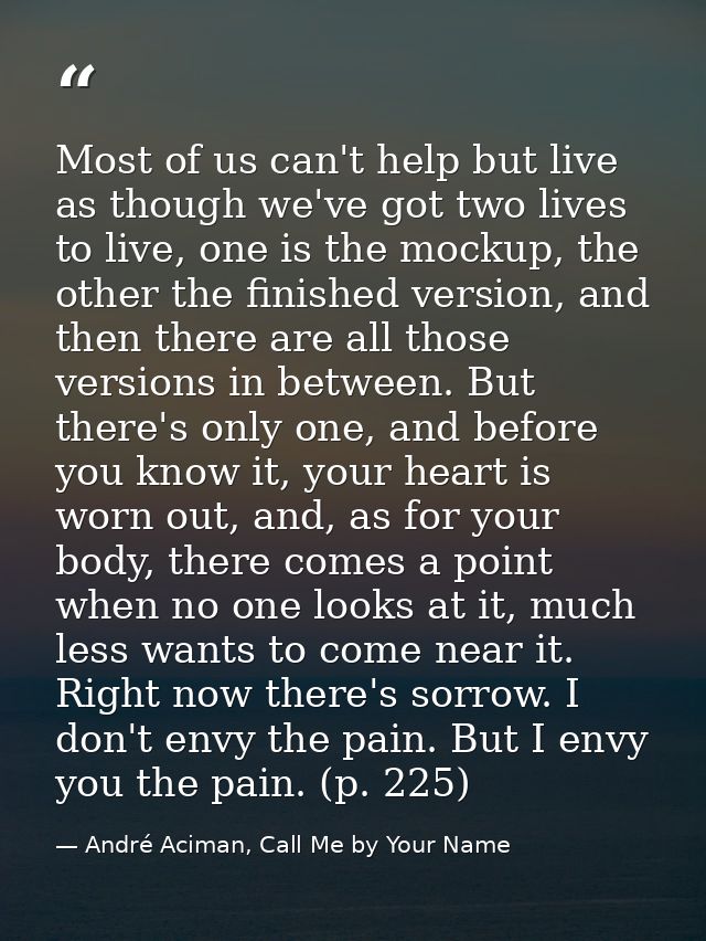Most of us can't help but live as though we've got two lives to live, one is the mockup, the other the finished version, — André Aciman, Call Me by Your Name