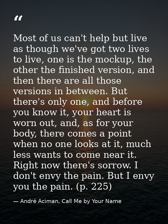 Most of us can't help but live as though we've got two lives to live, one is the mockup, the other the finished version, — André Aciman, Call Me by Your Name
