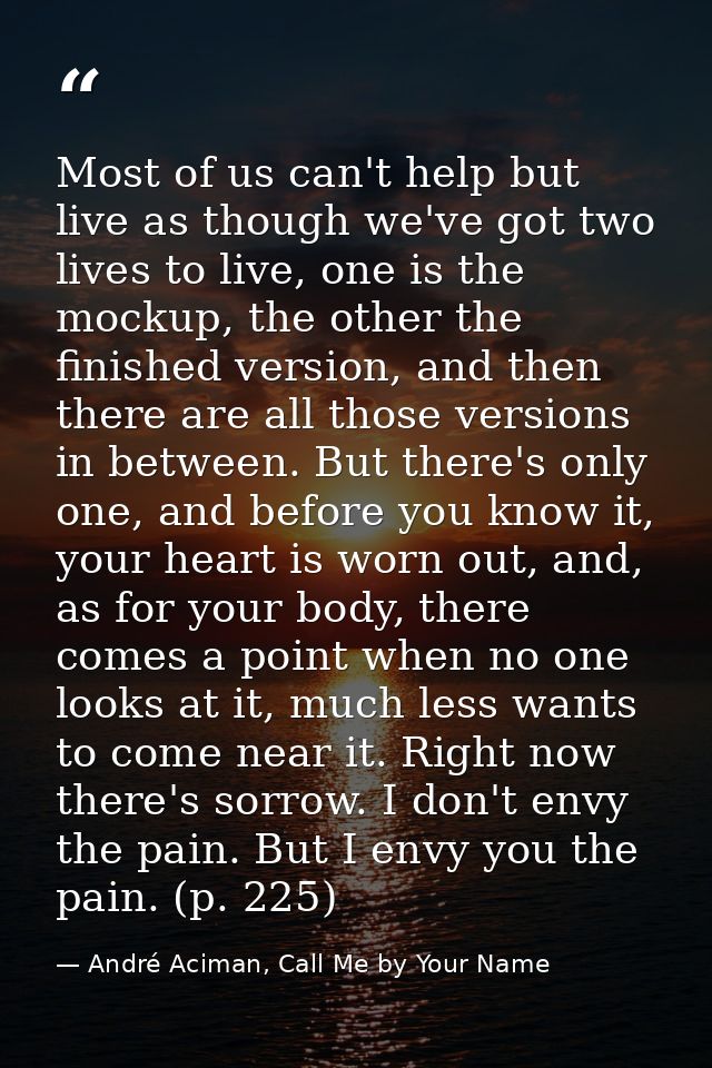 Most of us can't help but live as though we've got two lives to live, one is the mockup, the other the finished version, — André Aciman, Call Me by Your Name