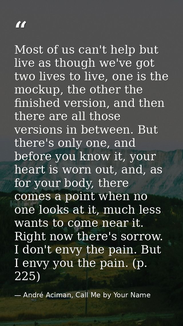 Most of us can't help but live as though we've got two lives to live, one is the mockup, the other the finished version, — André Aciman, Call Me by Your Name