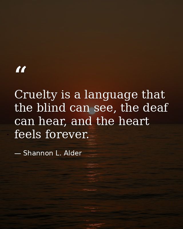 Cruelty is a language that the blind can see, the deaf can hear, and the heart feels forever. — Shannon L. Alder