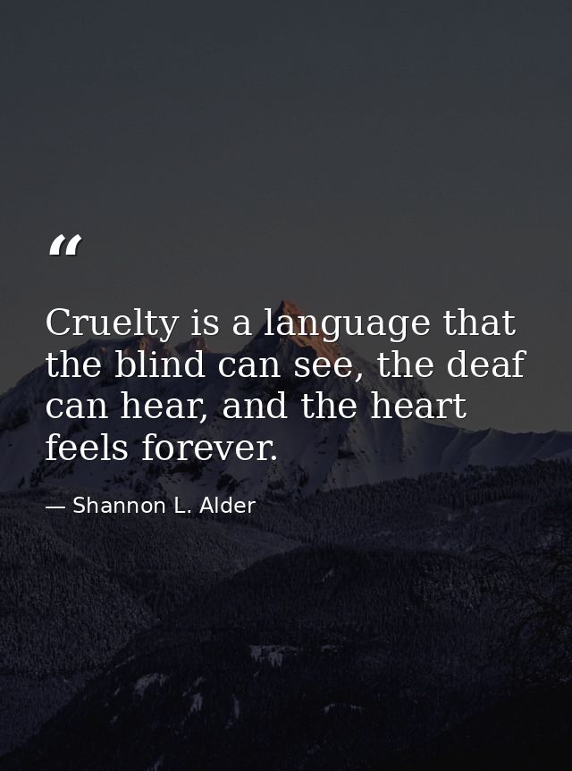 Cruelty is a language that the blind can see, the deaf can hear, and the heart feels forever. — Shannon L. Alder