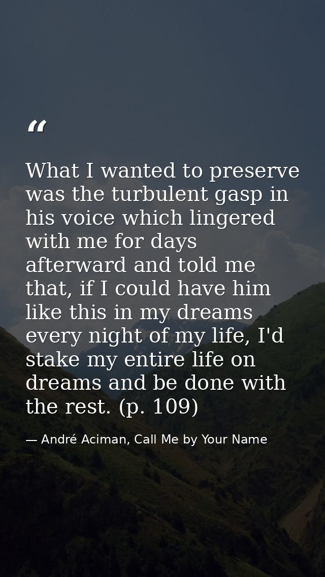 What I wanted to preserve was the turbulent gasp in his voice which lingered with me for days afterward and told me that — André Aciman, Call Me by Your Name