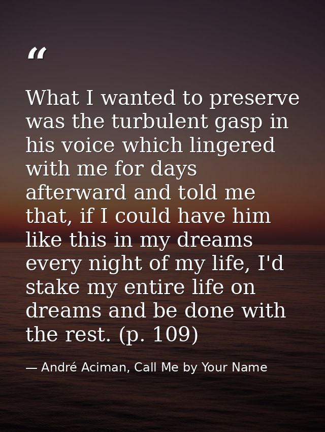 What I wanted to preserve was the turbulent gasp in his voice which lingered with me for days afterward and told me that — André Aciman, Call Me by Your Name