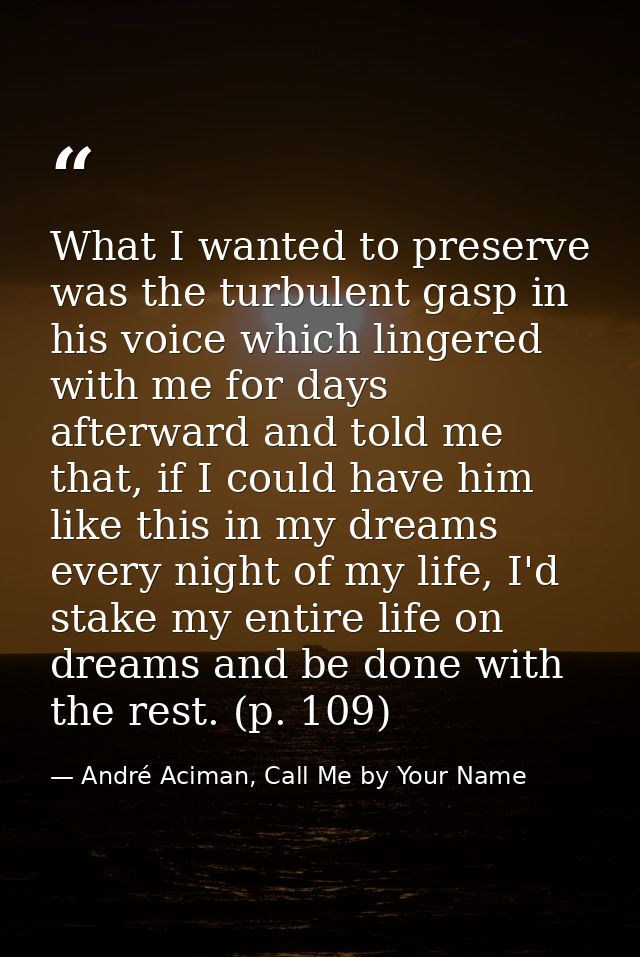 What I wanted to preserve was the turbulent gasp in his voice which lingered with me for days afterward and told me that — André Aciman, Call Me by Your Name