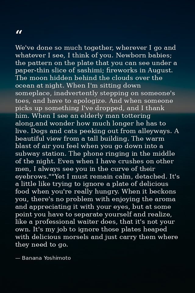 We've done so much together, wherever I go and whatever I see, I think of you. Newborn babies; the pattern on the plate  — Banana Yoshimoto