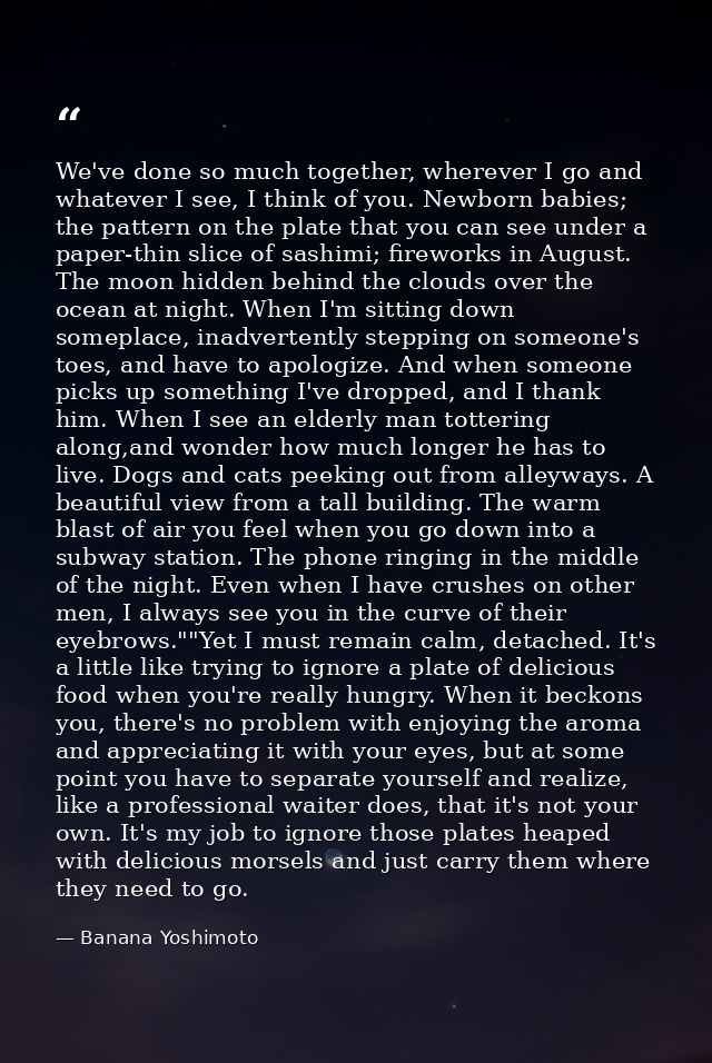 We've done so much together, wherever I go and whatever I see, I think of you. Newborn babies; the pattern on the plate  — Banana Yoshimoto