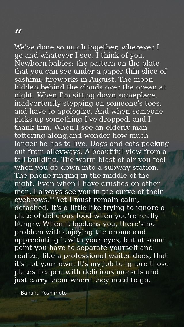 We've done so much together, wherever I go and whatever I see, I think of you. Newborn babies; the pattern on the plate  — Banana Yoshimoto