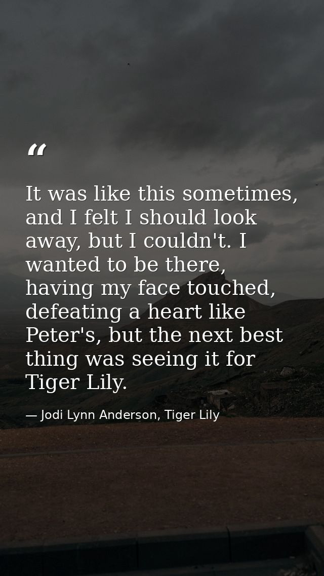 It was like this sometimes, and I felt I should look away, but I couldn't. I wanted to be there, having my face touched, — Jodi Lynn Anderson, Tiger Lily