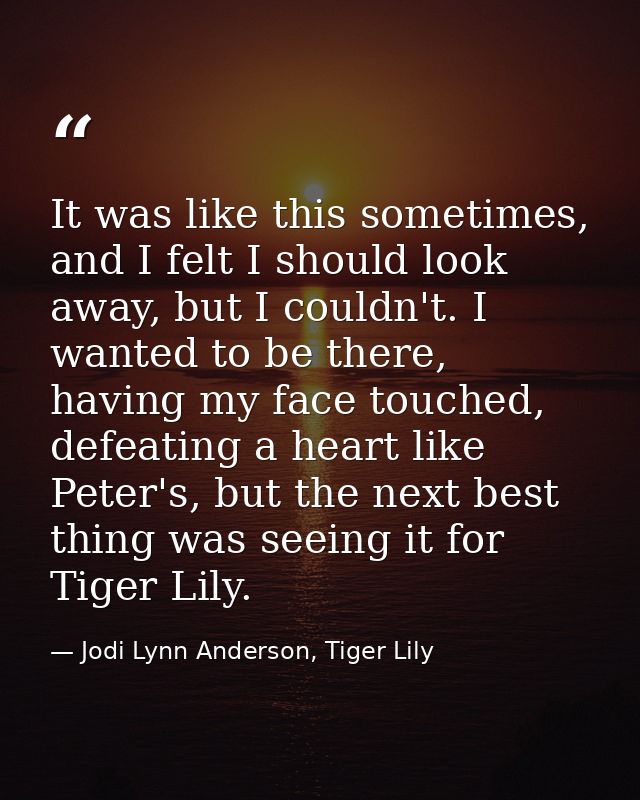 It was like this sometimes, and I felt I should look away, but I couldn't. I wanted to be there, having my face touched, — Jodi Lynn Anderson, Tiger Lily
