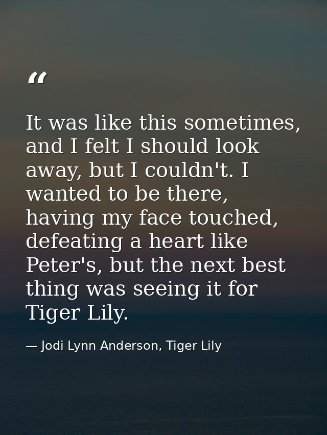 It was like this sometimes, and I felt I should look away, but I couldn't. I wanted to be there, having my face touched, — Jodi Lynn Anderson, Tiger Lily