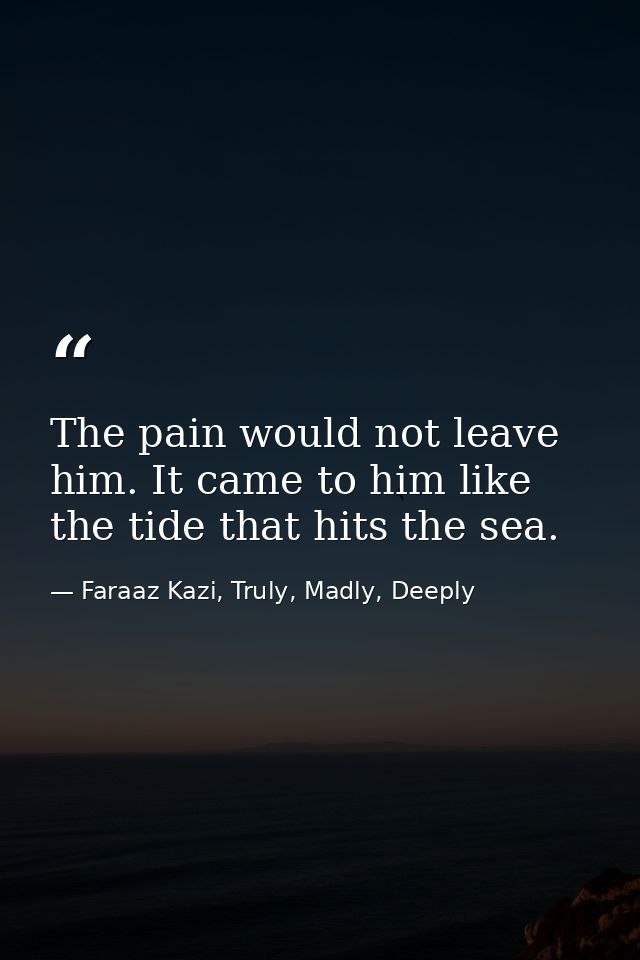 The pain would not leave him. It came to him like the tide that hits the sea. — Faraaz Kazi, Truly, Madly, Deeply