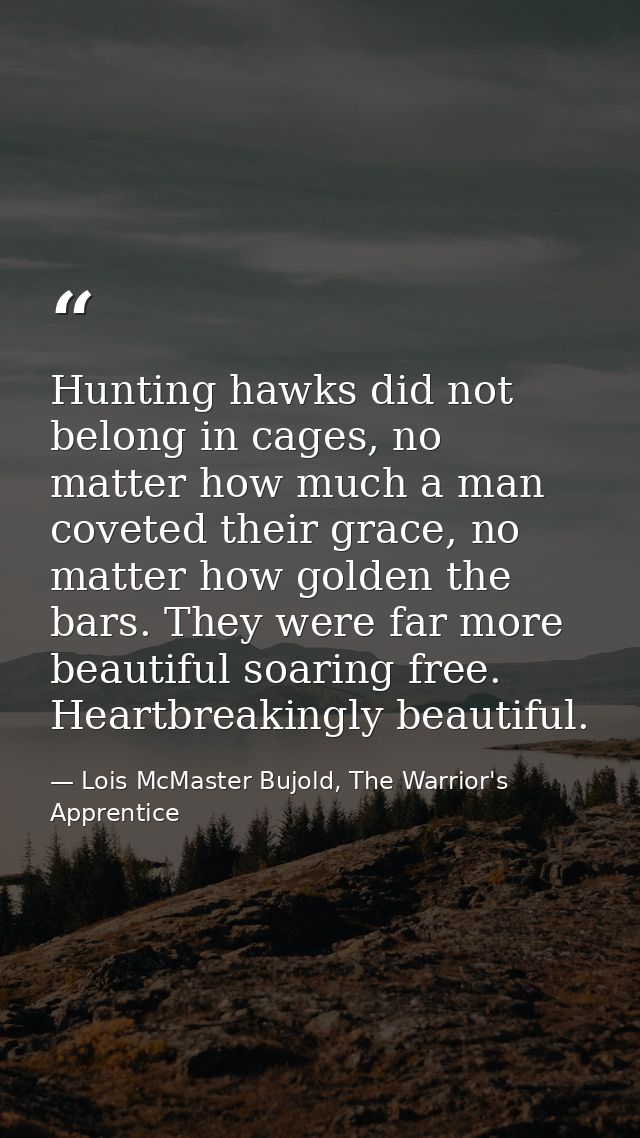Hunting hawks did not belong in cages, no matter how much a man coveted their grace, no matter how golden the bars. They — Lois McMaster Bujold, The Warrior's Apprentice
