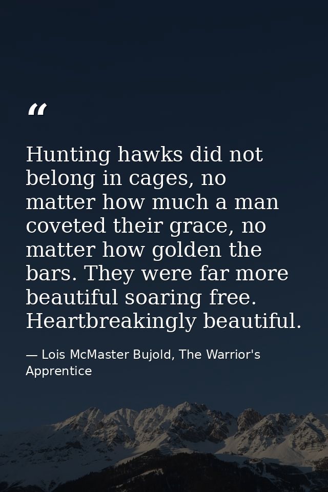 Hunting hawks did not belong in cages, no matter how much a man coveted their grace, no matter how golden the bars. They — Lois McMaster Bujold, The Warrior's Apprentice