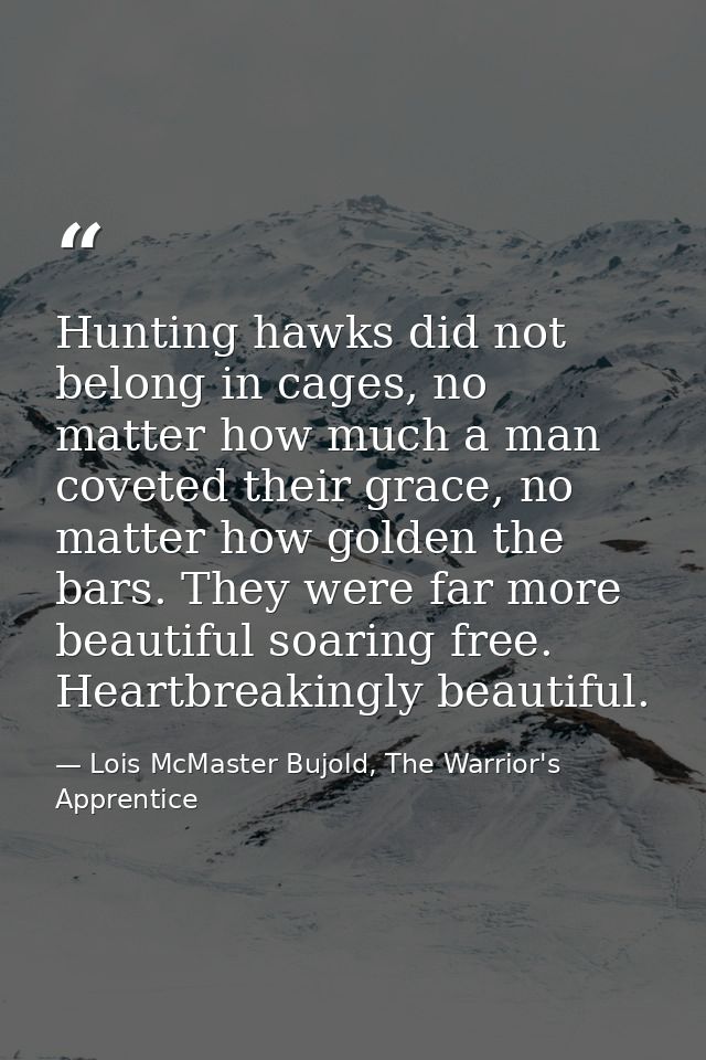 Hunting hawks did not belong in cages, no matter how much a man coveted their grace, no matter how golden the bars. They — Lois McMaster Bujold, The Warrior's Apprentice