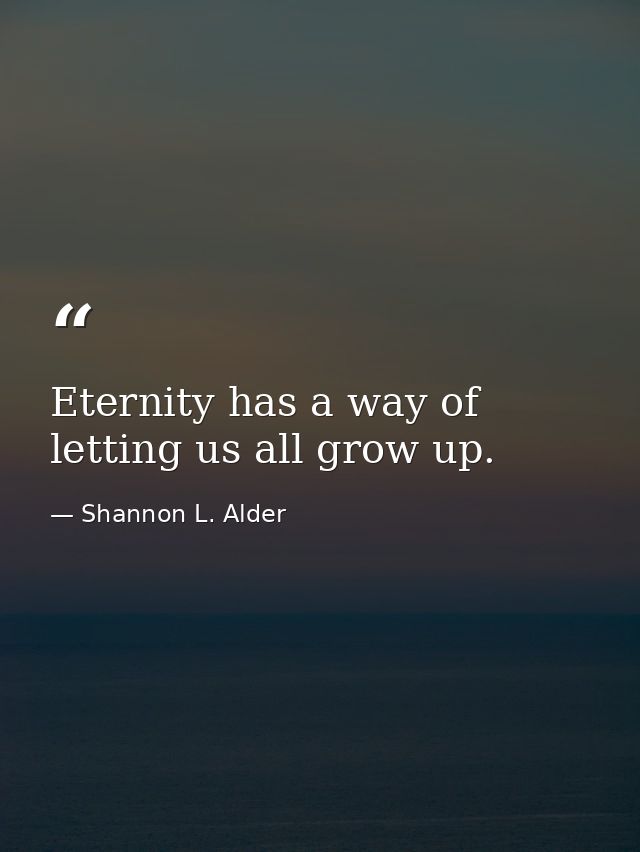 Eternity has a way of letting us all grow up. — Shannon L. Alder