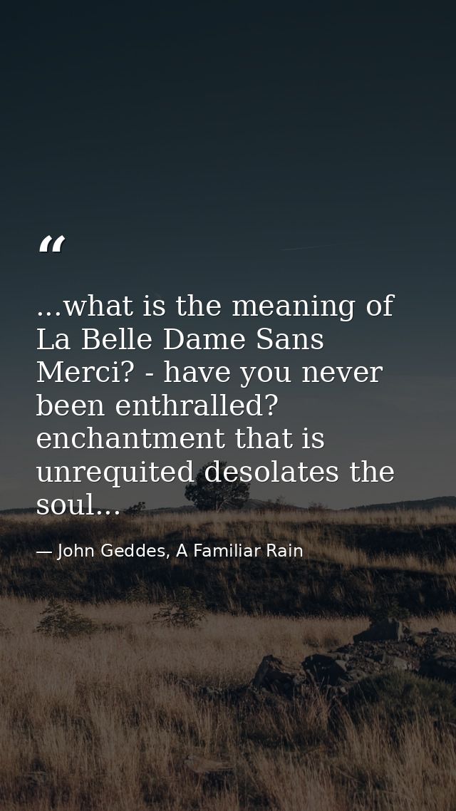 ...what is the meaning of La Belle Dame Sans Merci? - have you never been enthralled? enchantment that is unrequited des — John Geddes, A Familiar Rain