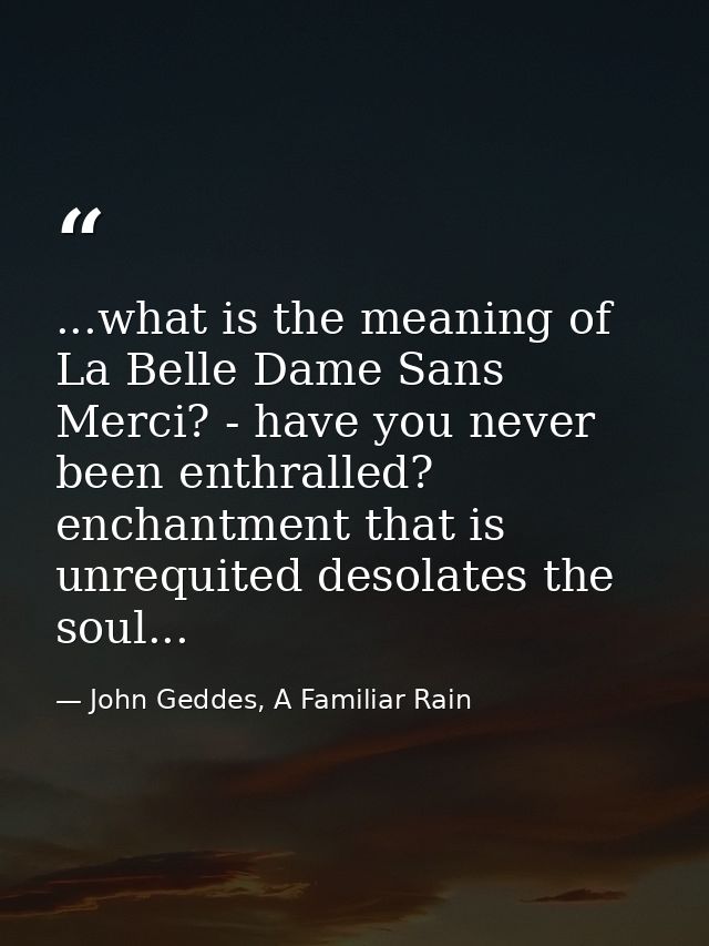 ...what is the meaning of La Belle Dame Sans Merci? - have you never been enthralled? enchantment that is unrequited des — John Geddes, A Familiar Rain