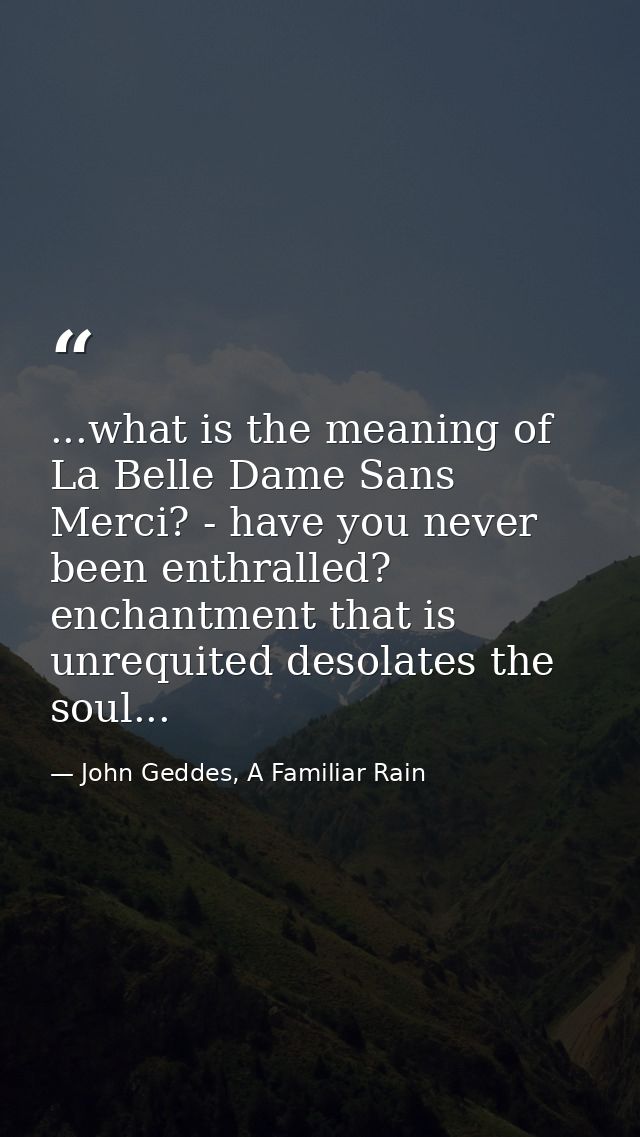 ...what is the meaning of La Belle Dame Sans Merci? - have you never been enthralled? enchantment that is unrequited des — John Geddes, A Familiar Rain