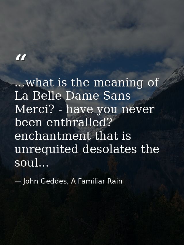 ...what is the meaning of La Belle Dame Sans Merci? - have you never been enthralled? enchantment that is unrequited des — John Geddes, A Familiar Rain