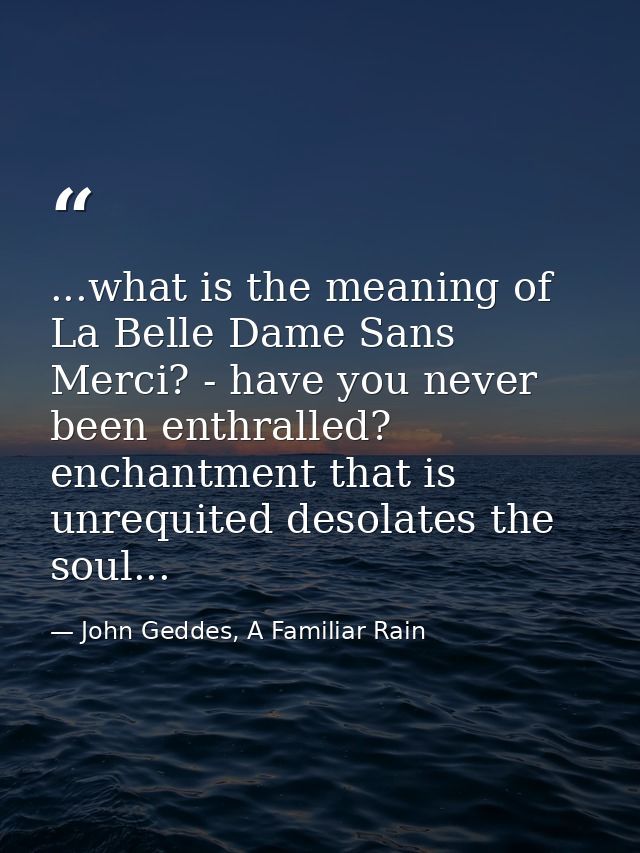 ...what is the meaning of La Belle Dame Sans Merci? - have you never been enthralled? enchantment that is unrequited des — John Geddes, A Familiar Rain