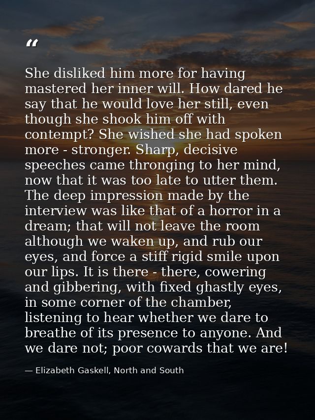 She disliked him more for having mastered her inner will. How dared he say that he would love her still, even though she — Elizabeth Gaskell, North and South