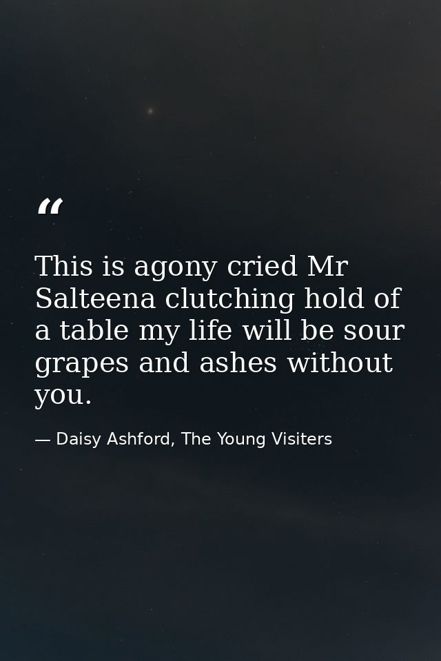 This is agony cried Mr Salteena clutching hold of a table my life will be sour grapes and ashes without you. — Daisy Ashford, The Young Visiters