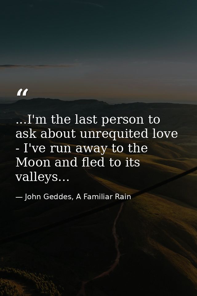 ...I'm the last person to ask about unrequited love - I've run away to the Moon and fled to its valleys... — John Geddes, A Familiar Rain
