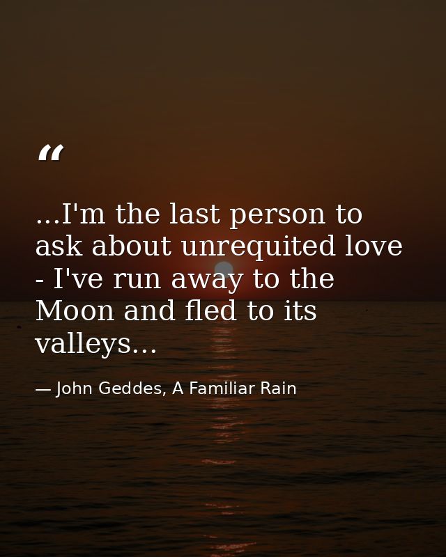 ...I'm the last person to ask about unrequited love - I've run away to the Moon and fled to its valleys... — John Geddes, A Familiar Rain