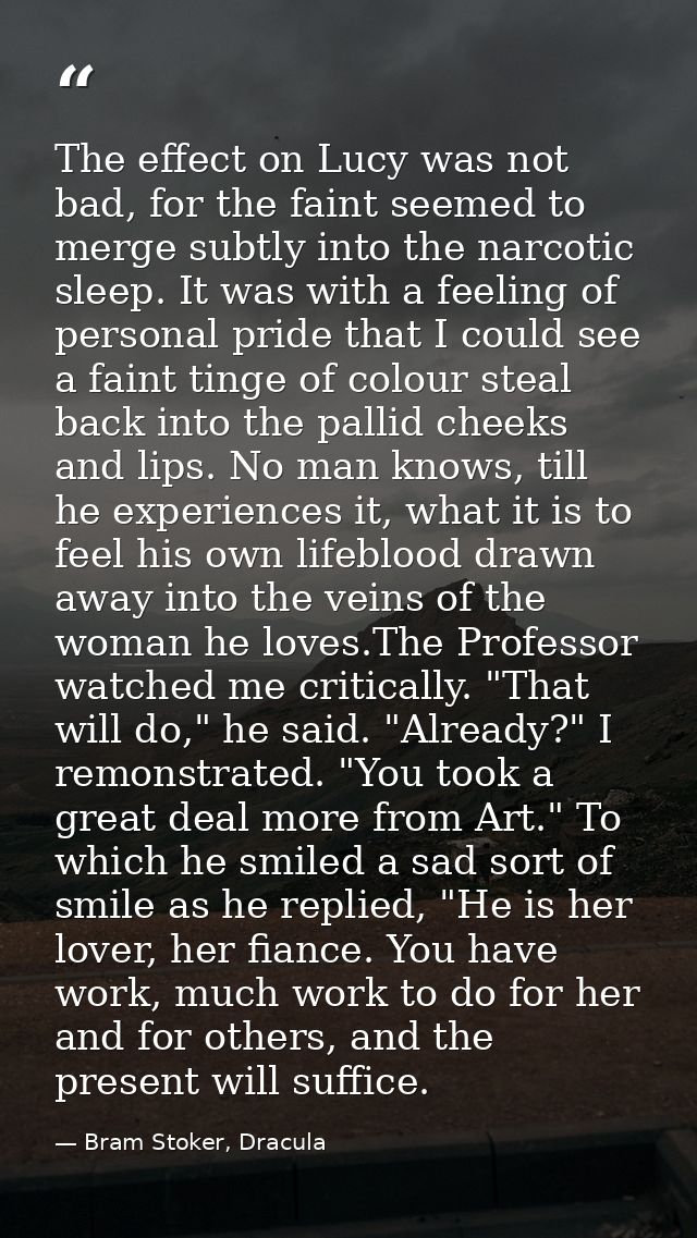 The effect on Lucy was not bad, for the faint seemed to merge subtly into the narcotic sleep. It was with a feeling of p — Bram Stoker, Dracula